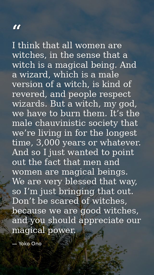 I think that all women are witches, in the sense that a witch is a magical being. And a wizard, which is a male version  — Yoko Ono