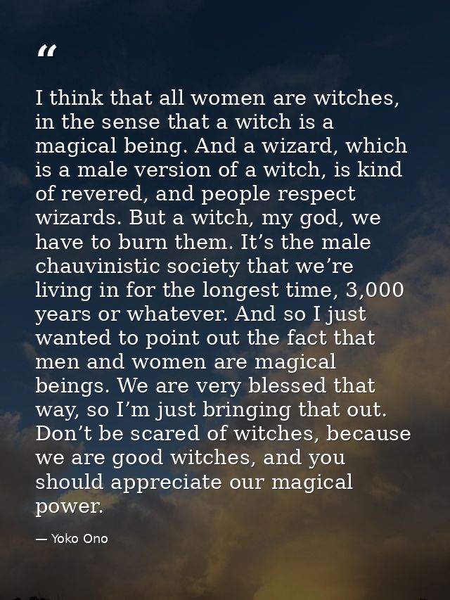 I think that all women are witches, in the sense that a witch is a magical being. And a wizard, which is a male version  — Yoko Ono