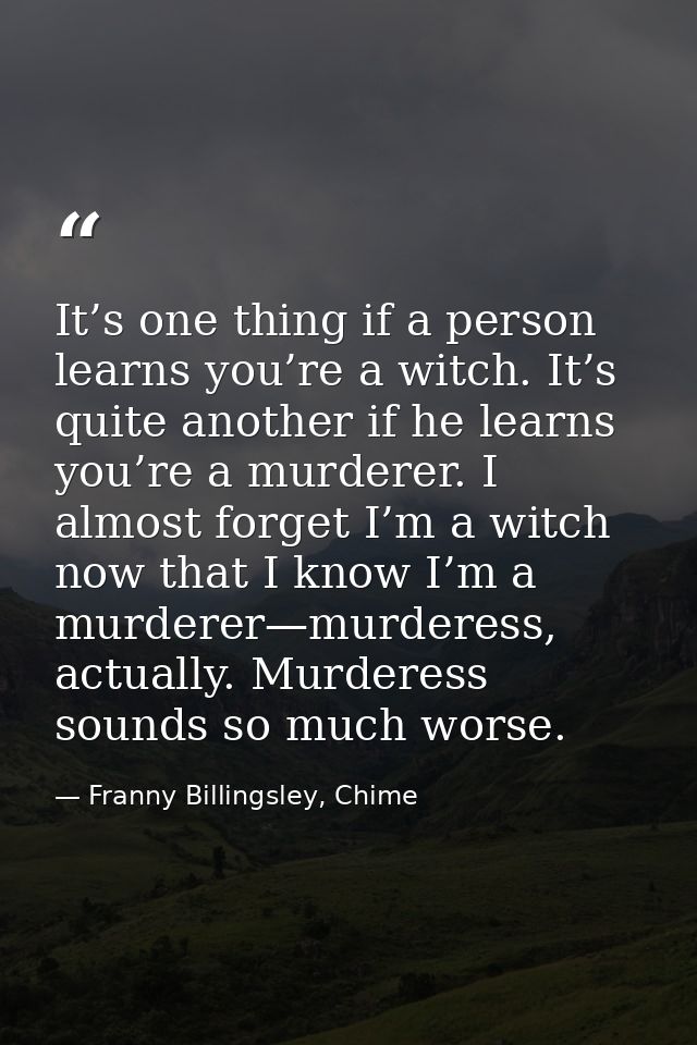 It’s one thing if a person learns you’re a witch. It’s quite another if he learns you’re a murderer. I almost forget I’m — Franny Billingsley, Chime