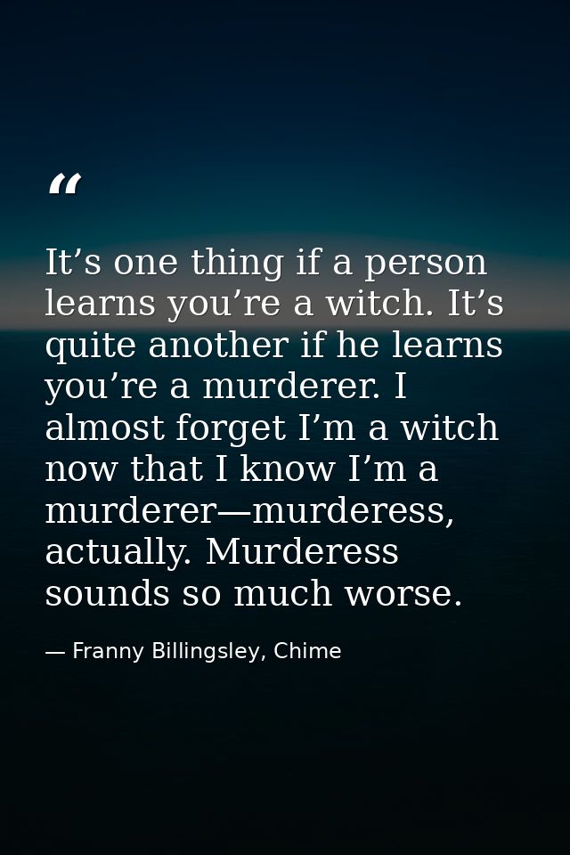 It’s one thing if a person learns you’re a witch. It’s quite another if he learns you’re a murderer. I almost forget I’m — Franny Billingsley, Chime