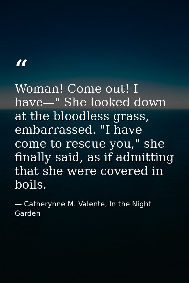 Woman! Come out! I have—" She looked down at the bloodless grass, embarrassed. "I have come to rescue you," she finally  — Catherynne M. Valente, In the Night Garden