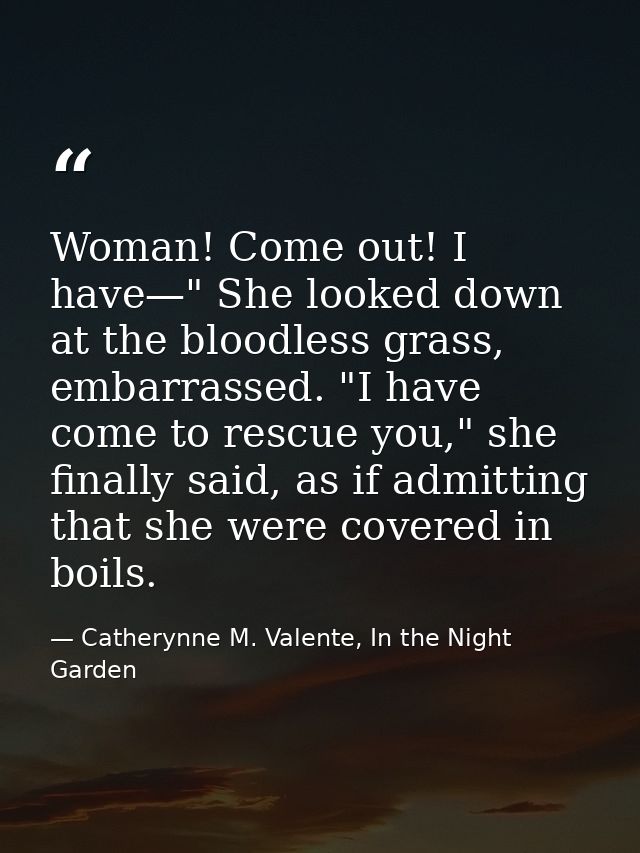 Woman! Come out! I have—" She looked down at the bloodless grass, embarrassed. "I have come to rescue you," she finally  — Catherynne M. Valente, In the Night Garden