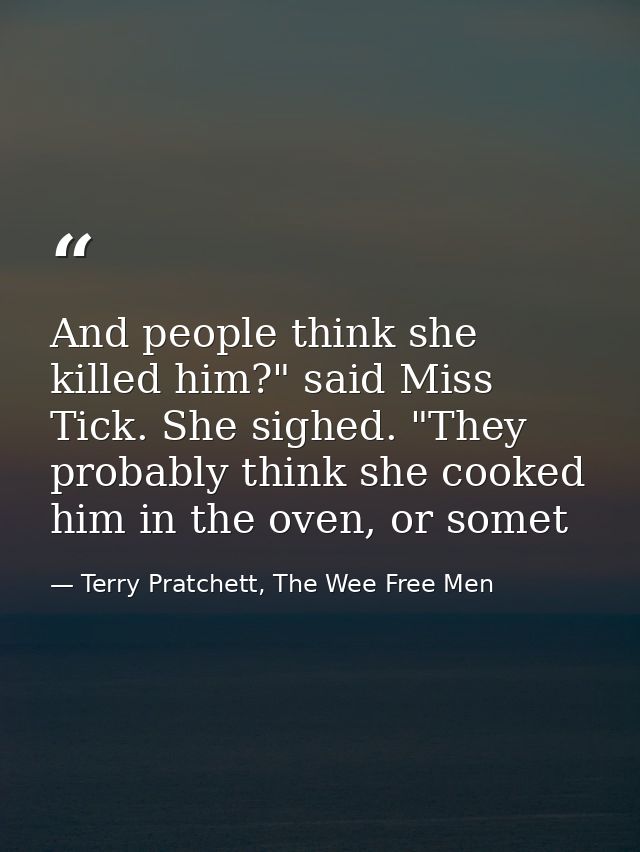 And people think she killed him?" said Miss Tick. She sighed. "They probably think she cooked him in the oven, or somet — Terry Pratchett, The Wee Free Men