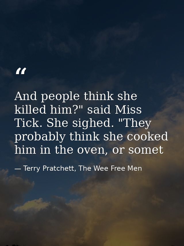 And people think she killed him?" said Miss Tick. She sighed. "They probably think she cooked him in the oven, or somet — Terry Pratchett, The Wee Free Men