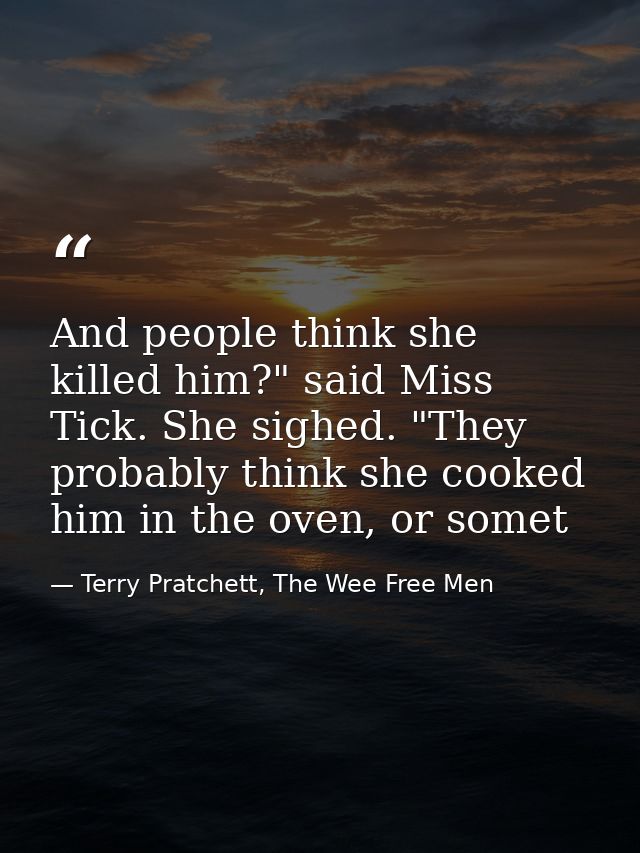 And people think she killed him?" said Miss Tick. She sighed. "They probably think she cooked him in the oven, or somet — Terry Pratchett, The Wee Free Men
