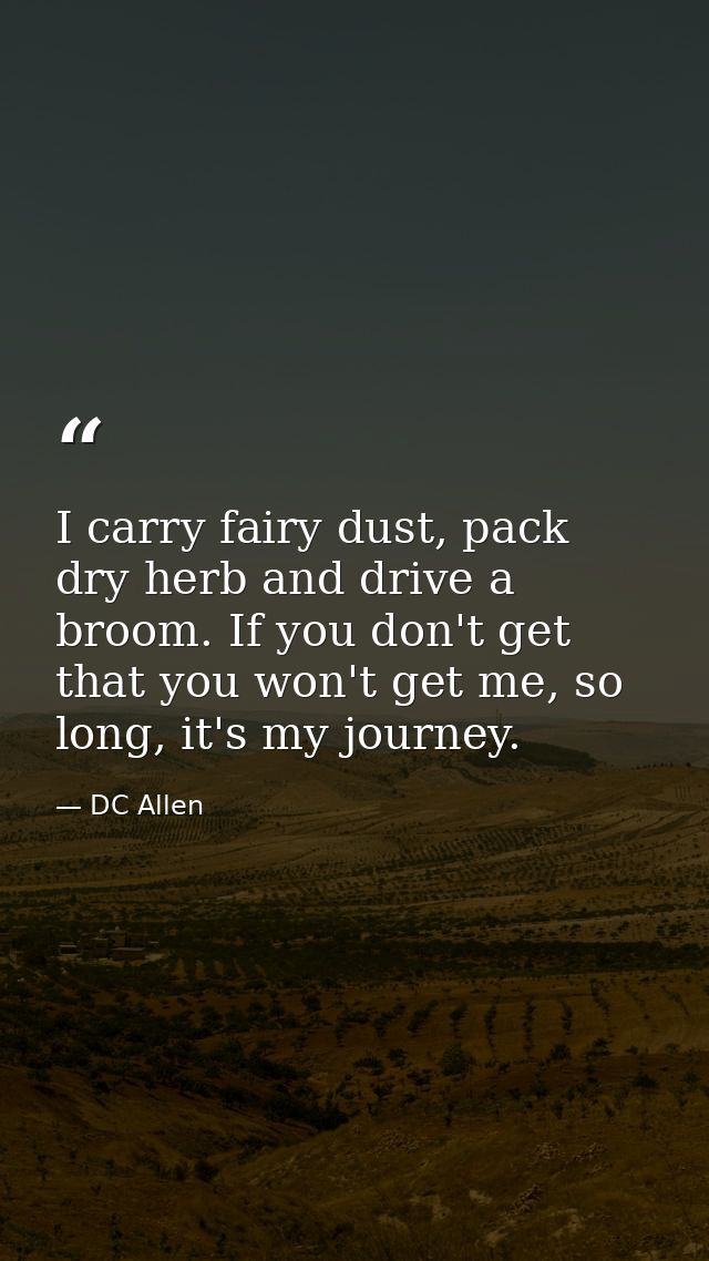 I carry fairy dust, pack dry herb and drive a broom. If you don't get that you won't get me, so long, it's my journey. — DC Allen