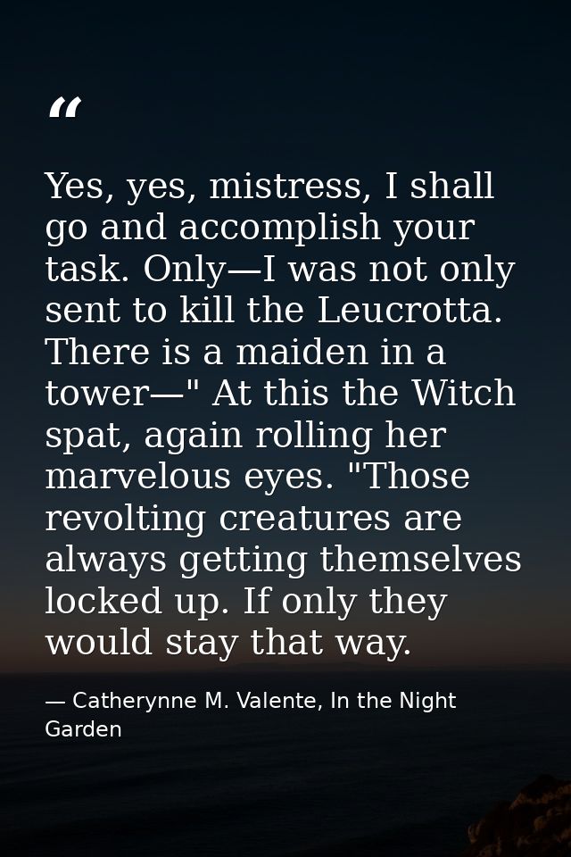 Yes, yes, mistress, I shall go and accomplish your task. Only—I was not only sent to kill the Leucrotta. There is a maid — Catherynne M. Valente, In the Night Garden
