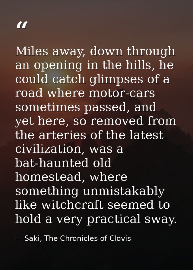 Miles away, down through an opening in the hills, he could catch glimpses of a road where motor-cars sometimes passed, a — Saki, The Chronicles of Clovis
