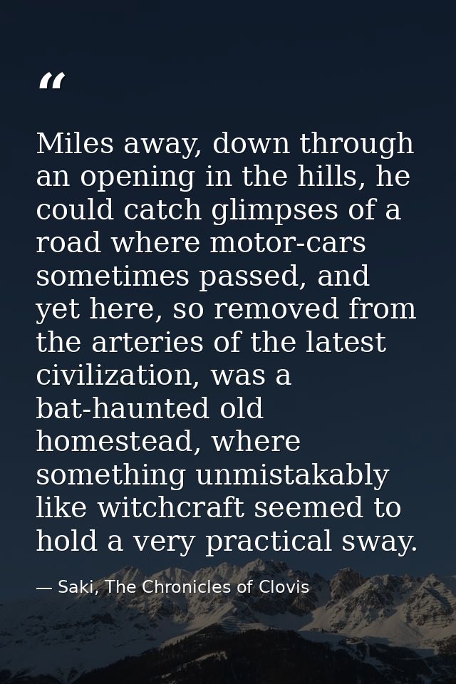 Miles away, down through an opening in the hills, he could catch glimpses of a road where motor-cars sometimes passed, a — Saki, The Chronicles of Clovis