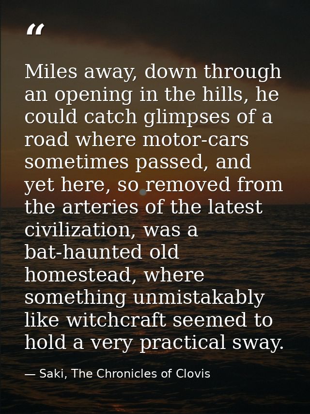 Miles away, down through an opening in the hills, he could catch glimpses of a road where motor-cars sometimes passed, a — Saki, The Chronicles of Clovis