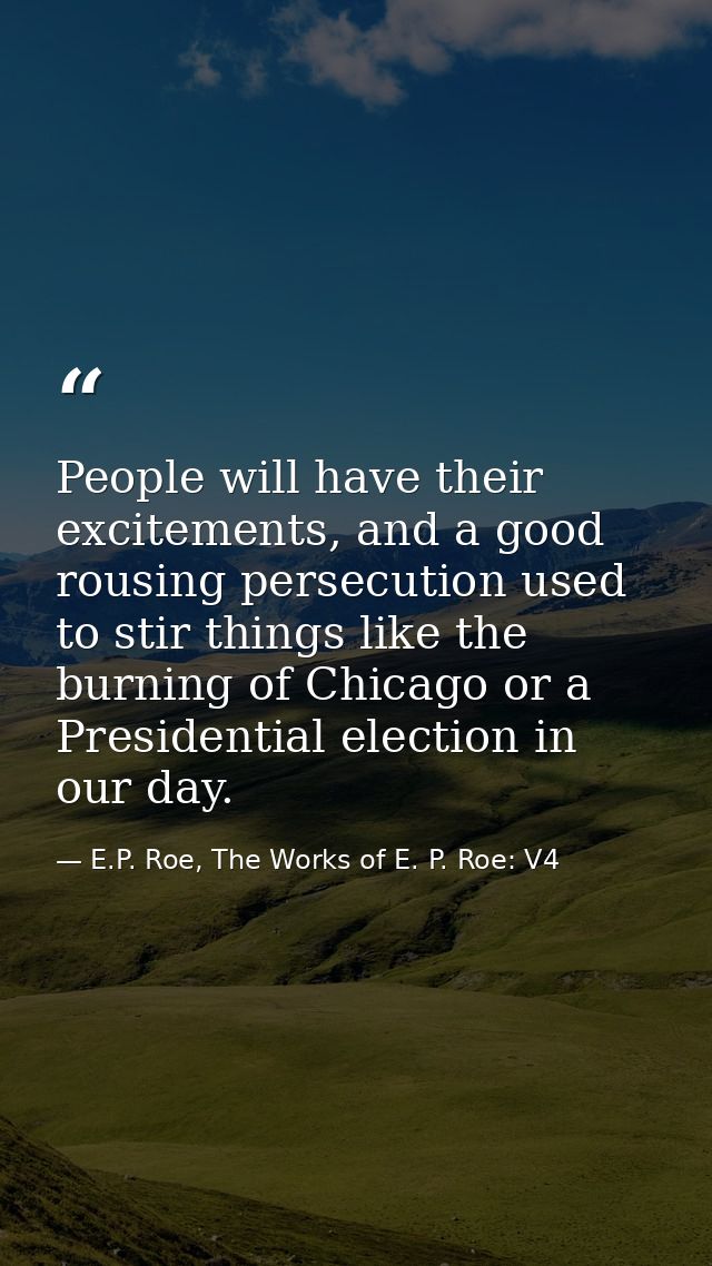 People will have their excitements, and a good rousing persecution used to stir things like the burning of Chicago or a  — E.P. Roe, The Works of E. P. Roe: V4