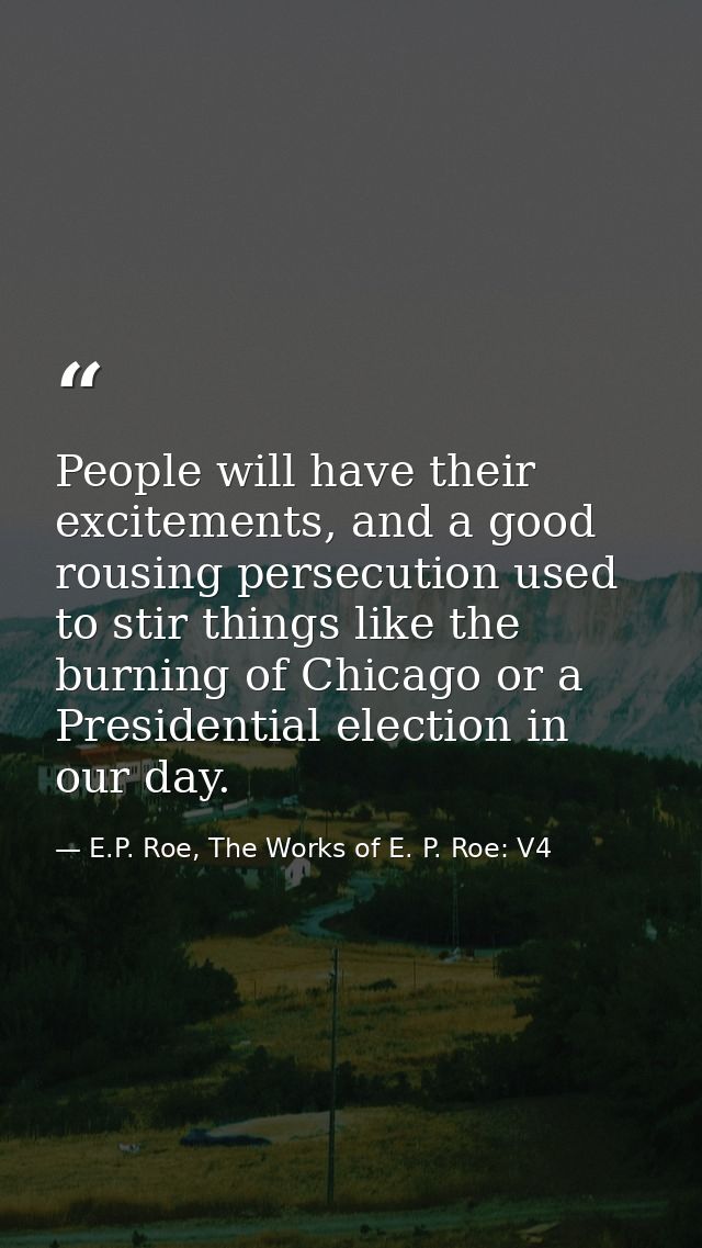 People will have their excitements, and a good rousing persecution used to stir things like the burning of Chicago or a  — E.P. Roe, The Works of E. P. Roe: V4