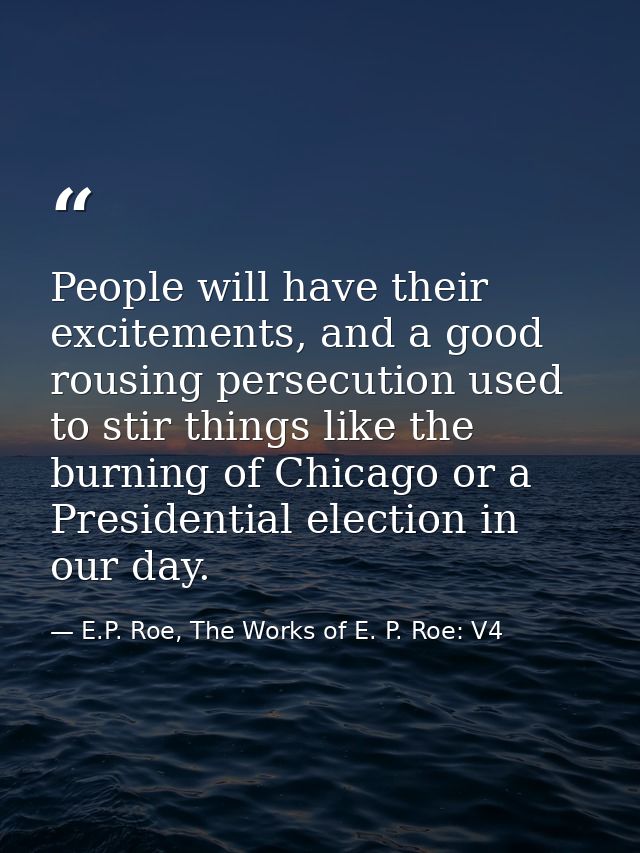 People will have their excitements, and a good rousing persecution used to stir things like the burning of Chicago or a  — E.P. Roe, The Works of E. P. Roe: V4