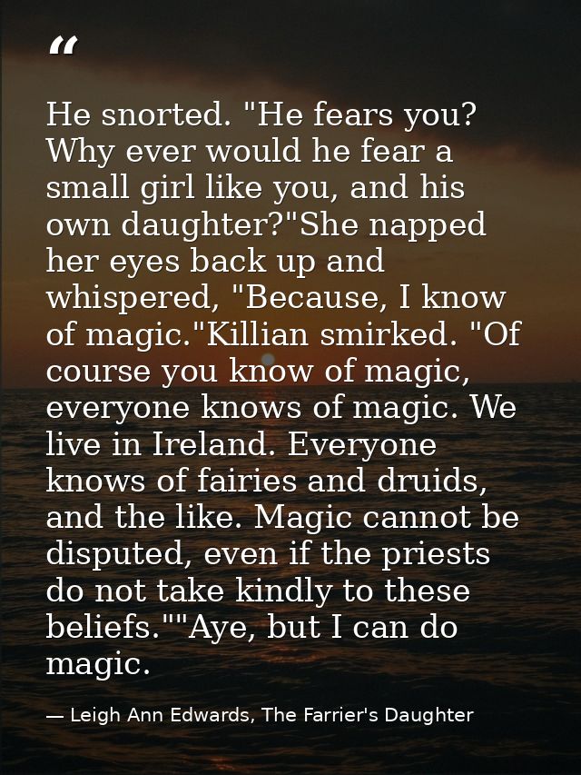 He snorted. "He fears you? Why ever would he fear a small girl like you, and his own daughter?"She napped her eyes back  — Leigh Ann Edwards, The Farrier's Daughter