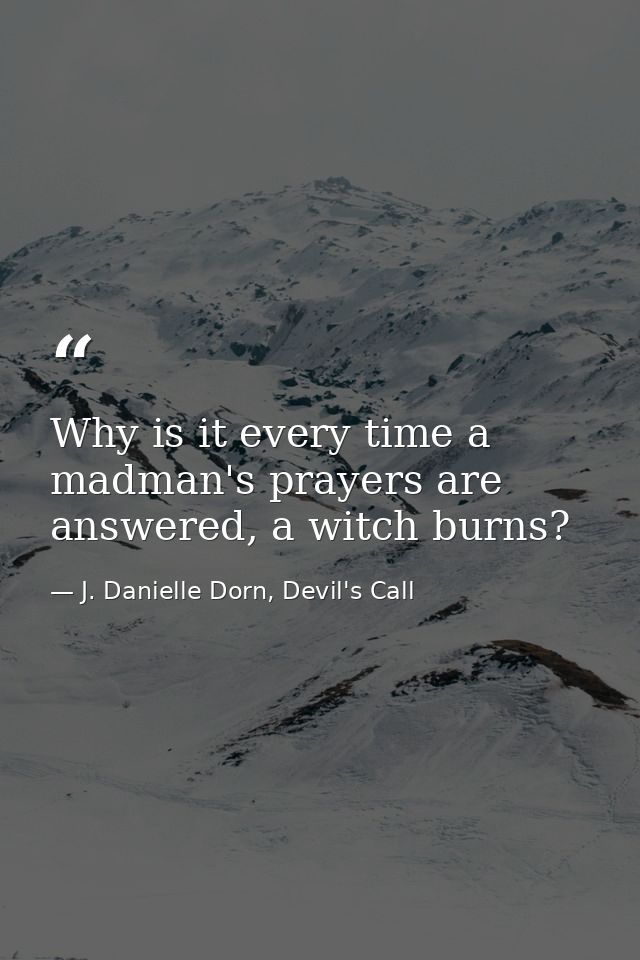 Why is it every time a madman's prayers are answered, a witch burns? — J. Danielle Dorn, Devil's Call