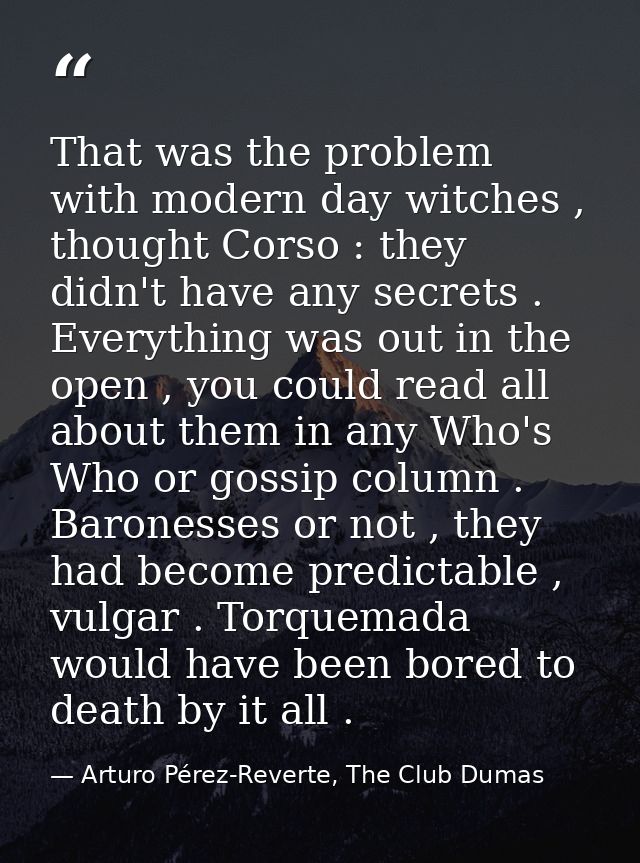 That was the problem with modern day witches , thought Corso : they didn't have any secrets . Everything was out in the  — Arturo Pérez-Reverte, The Club Dumas
