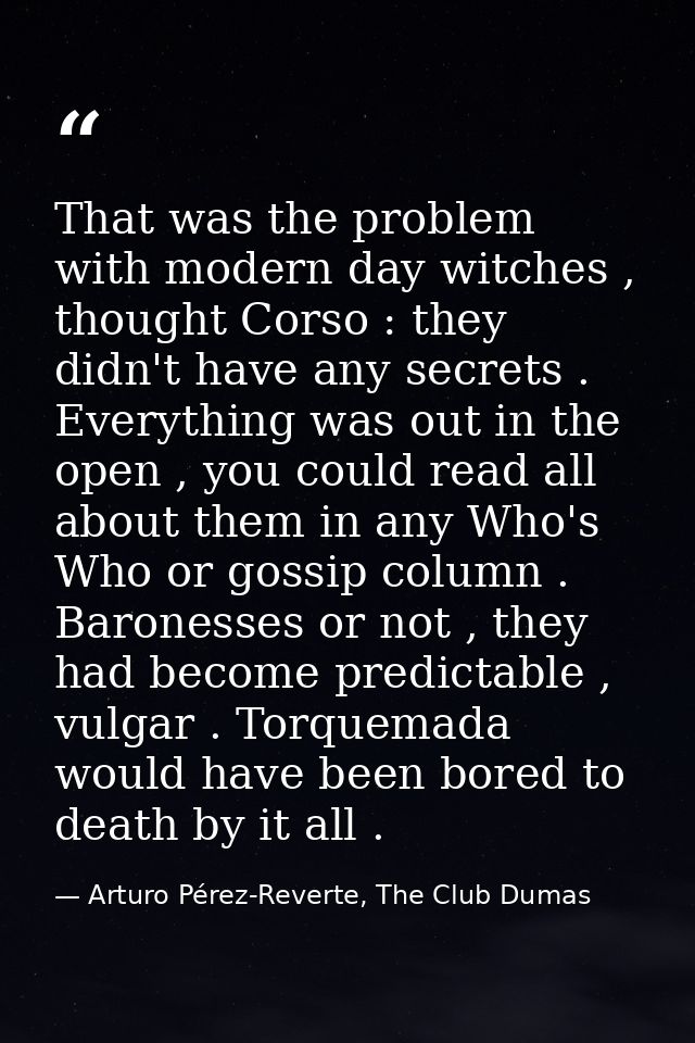 That was the problem with modern day witches , thought Corso : they didn't have any secrets . Everything was out in the  — Arturo Pérez-Reverte, The Club Dumas
