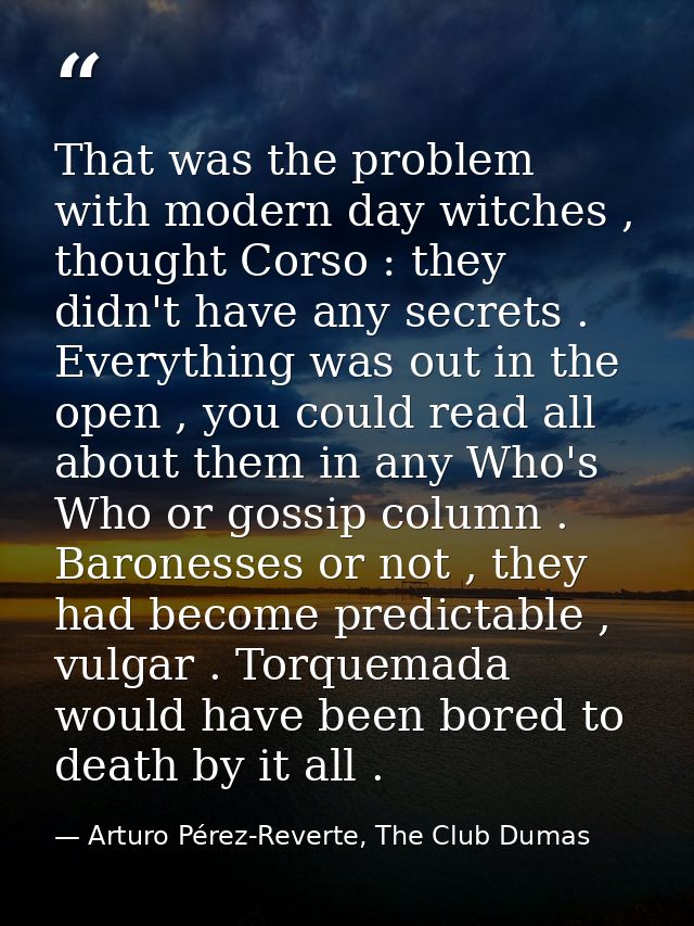That was the problem with modern day witches , thought Corso : they didn't have any secrets . Everything was out in the  — Arturo Pérez-Reverte, The Club Dumas