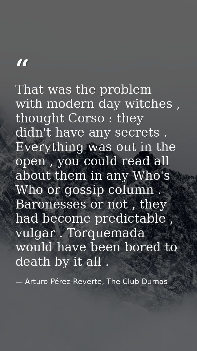 That was the problem with modern day witches , thought Corso : they didn't have any secrets . Everything was out in the  — Arturo Pérez-Reverte, The Club Dumas