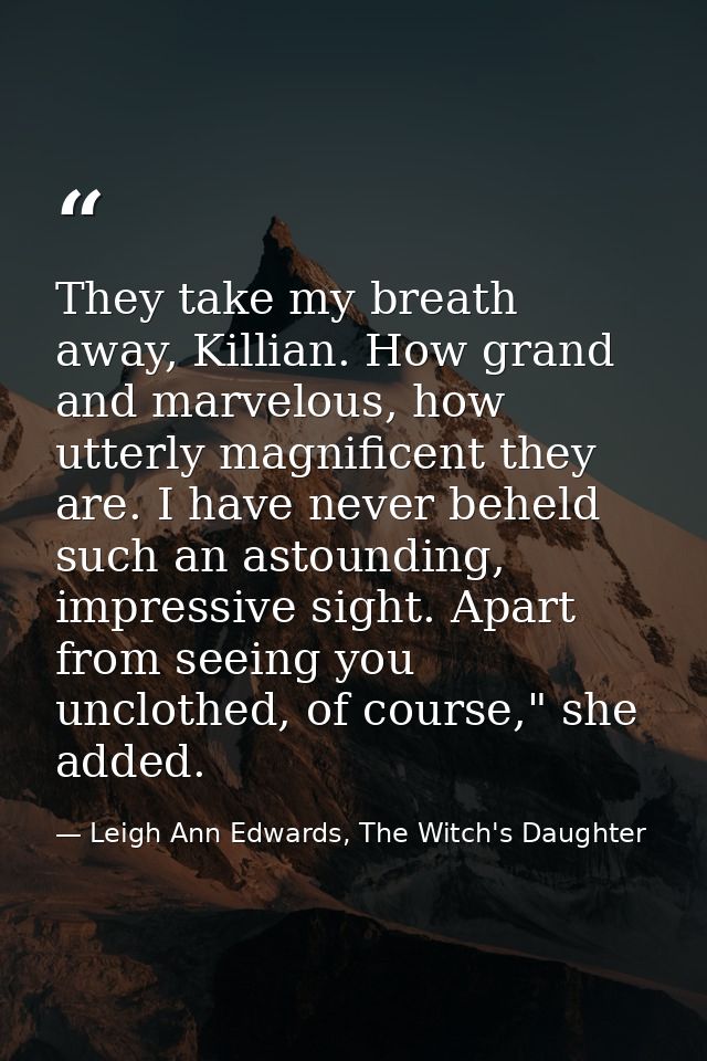 They take my breath away, Killian. How grand and marvelous, how utterly magnificent they are. I have never beheld such a — Leigh Ann Edwards, The Witch's Daughter