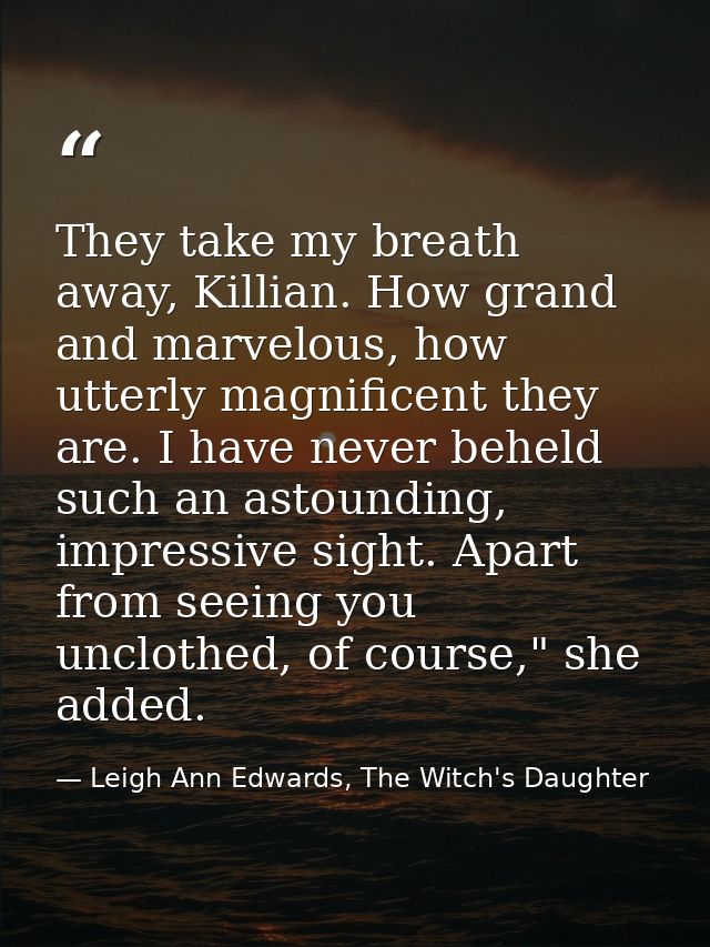 They take my breath away, Killian. How grand and marvelous, how utterly magnificent they are. I have never beheld such a — Leigh Ann Edwards, The Witch's Daughter