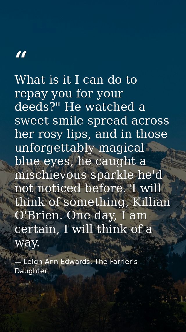 What is it I can do to repay you for your deeds?" He watched a sweet smile spread across her rosy lips, and in those unf — Leigh Ann Edwards, The Farrier's Daughter