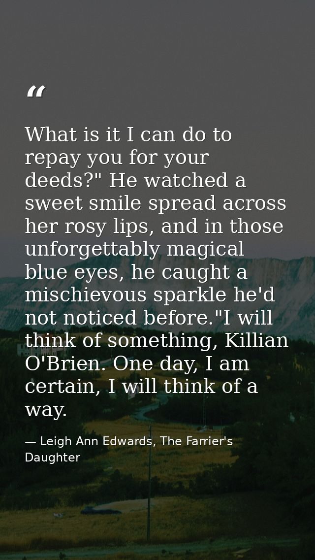 What is it I can do to repay you for your deeds?" He watched a sweet smile spread across her rosy lips, and in those unf — Leigh Ann Edwards, The Farrier's Daughter
