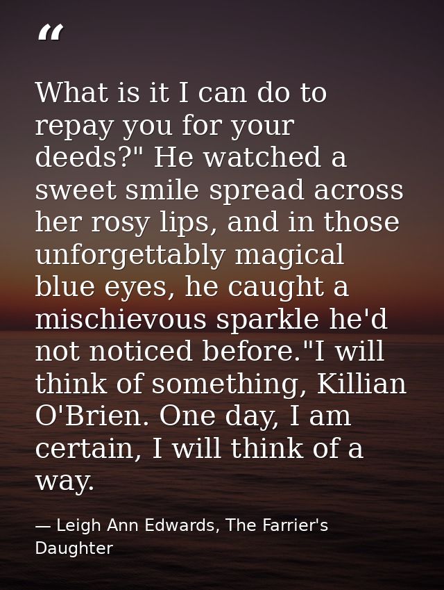 What is it I can do to repay you for your deeds?" He watched a sweet smile spread across her rosy lips, and in those unf — Leigh Ann Edwards, The Farrier's Daughter