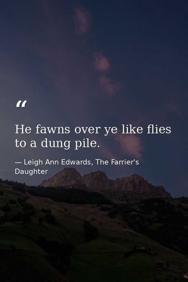He fawns over ye like flies to a dung pile. — Leigh Ann Edwards, The Farrier's Daughter