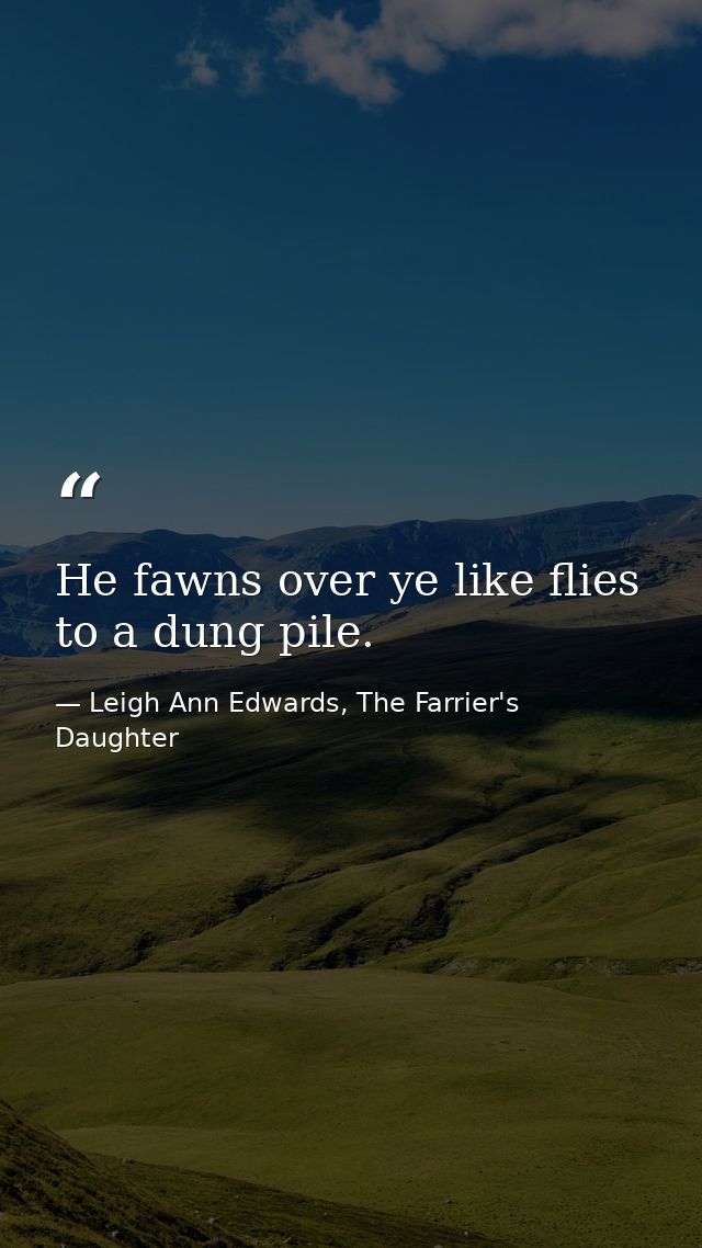 He fawns over ye like flies to a dung pile. — Leigh Ann Edwards, The Farrier's Daughter
