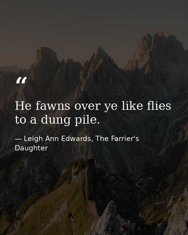 He fawns over ye like flies to a dung pile. — Leigh Ann Edwards, The Farrier's Daughter