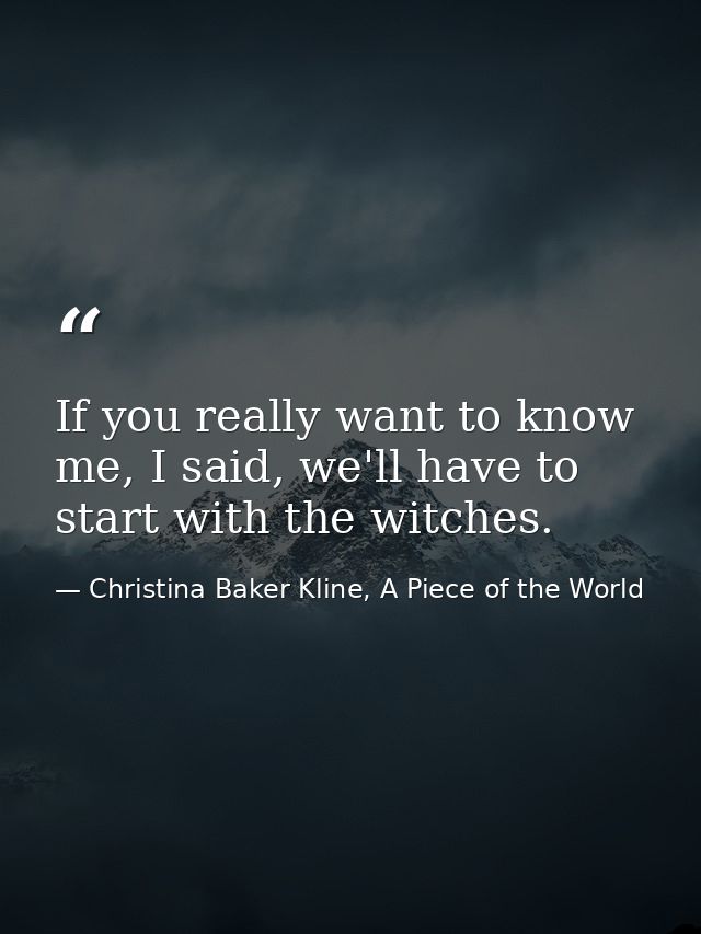 If you really want to know me, I said, we'll have to start with the witches. — Christina Baker Kline, A Piece of the World