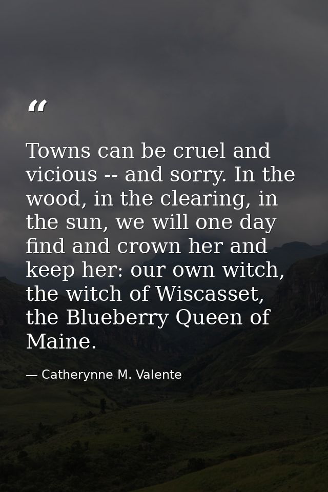Towns can be cruel and vicious -- and sorry. In the wood, in the clearing, in the sun, we will one day find and crown he — Catherynne M. Valente