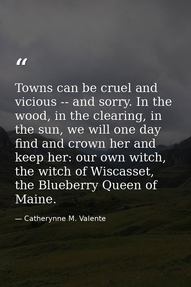 Towns can be cruel and vicious -- and sorry. In the wood, in the clearing, in the sun, we will one day find and crown he — Catherynne M. Valente