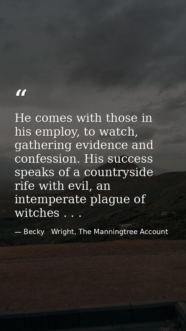 He comes with those in his employ, to watch, gathering evidence and confession. His success speaks of a countryside rife — Becky   Wright, The Manningtree Account