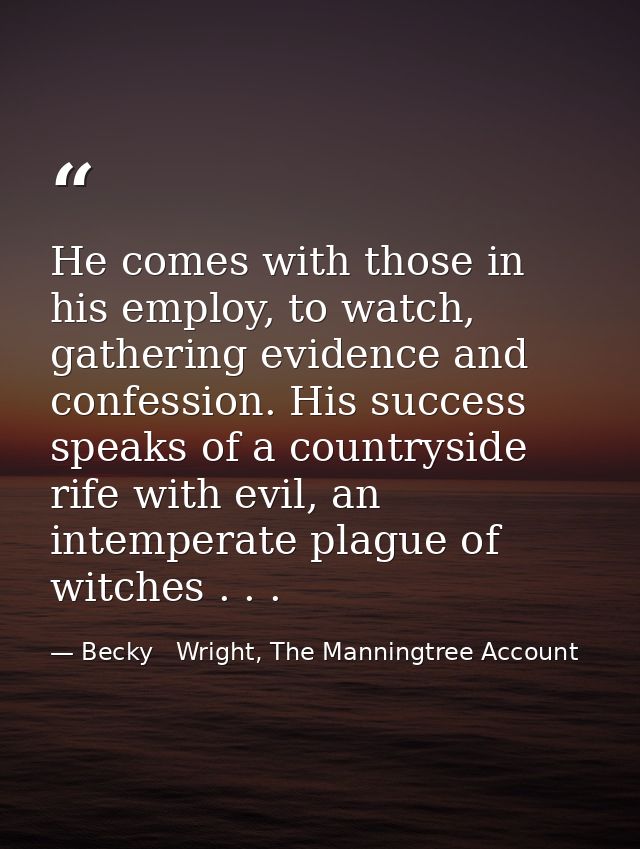 He comes with those in his employ, to watch, gathering evidence and confession. His success speaks of a countryside rife — Becky   Wright, The Manningtree Account