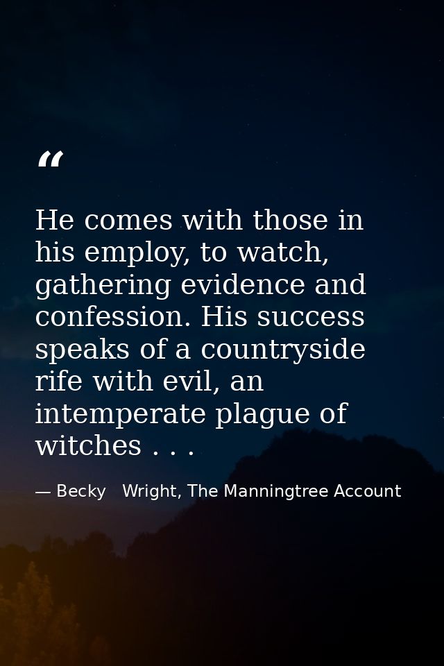 He comes with those in his employ, to watch, gathering evidence and confession. His success speaks of a countryside rife — Becky   Wright, The Manningtree Account