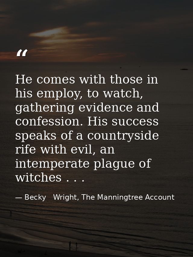 He comes with those in his employ, to watch, gathering evidence and confession. His success speaks of a countryside rife — Becky   Wright, The Manningtree Account