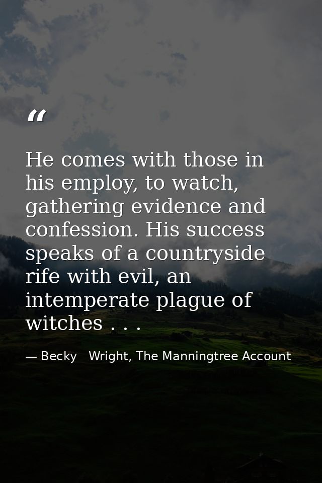 He comes with those in his employ, to watch, gathering evidence and confession. His success speaks of a countryside rife — Becky   Wright, The Manningtree Account