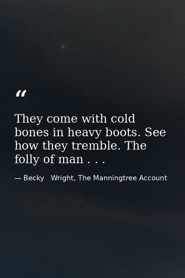 They come with cold bones in heavy boots. See how they tremble. The folly of man . . . — Becky   Wright, The Manningtree Account