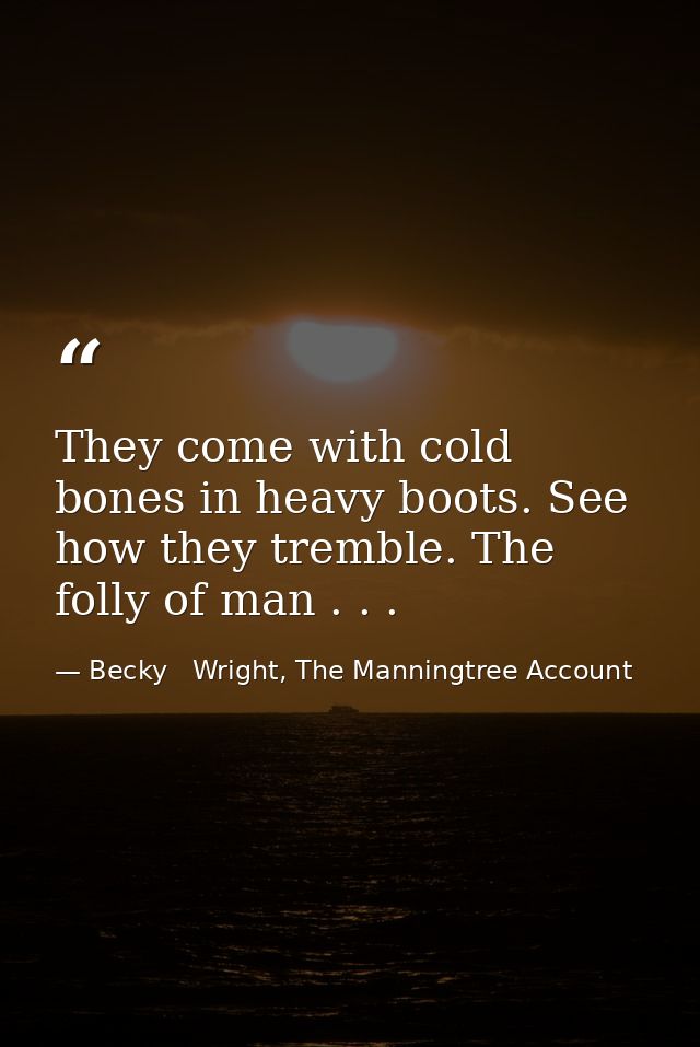 They come with cold bones in heavy boots. See how they tremble. The folly of man . . . — Becky   Wright, The Manningtree Account