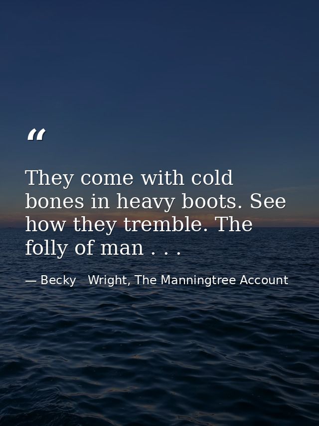 They come with cold bones in heavy boots. See how they tremble. The folly of man . . . — Becky   Wright, The Manningtree Account