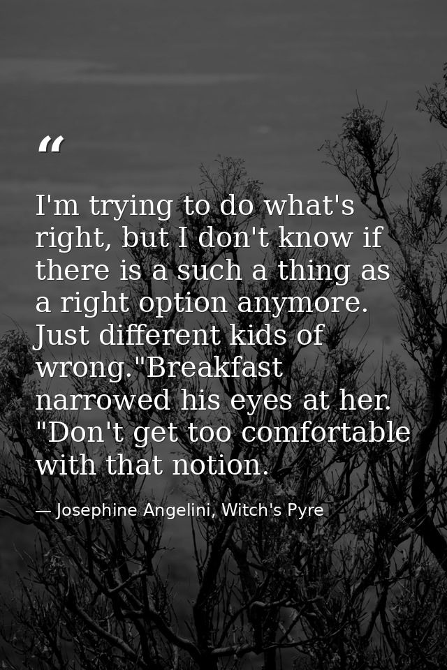 I'm trying to do what's right, but I don't know if there is a such a thing as a right option anymore. Just different kid — Josephine Angelini, Witch's Pyre