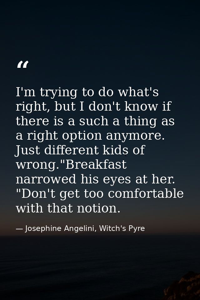 I'm trying to do what's right, but I don't know if there is a such a thing as a right option anymore. Just different kid — Josephine Angelini, Witch's Pyre