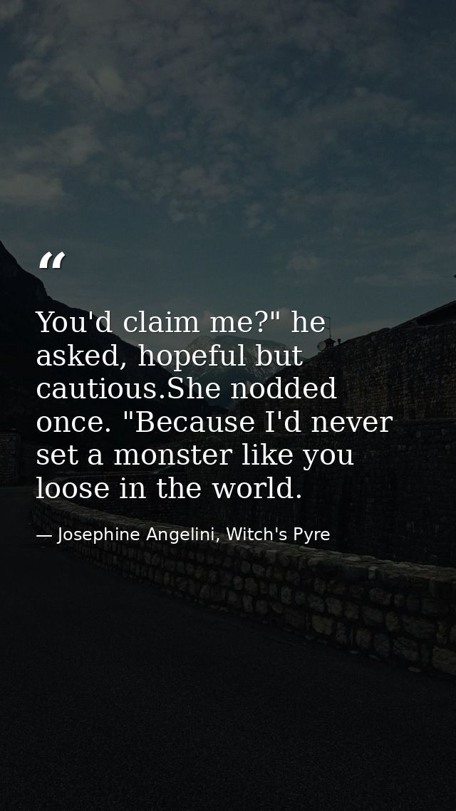 You'd claim me?" he asked, hopeful but cautious.She nodded once. "Because I'd never set a monster like you loose in the  — Josephine Angelini, Witch's Pyre