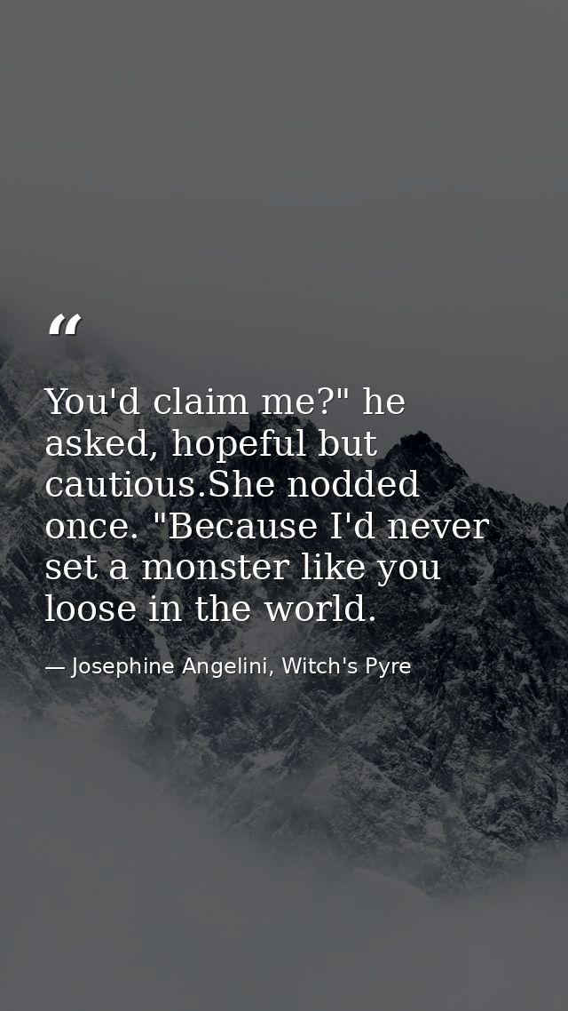 You'd claim me?" he asked, hopeful but cautious.She nodded once. "Because I'd never set a monster like you loose in the  — Josephine Angelini, Witch's Pyre
