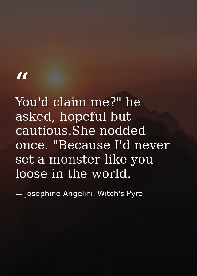 You'd claim me?" he asked, hopeful but cautious.She nodded once. "Because I'd never set a monster like you loose in the  — Josephine Angelini, Witch's Pyre