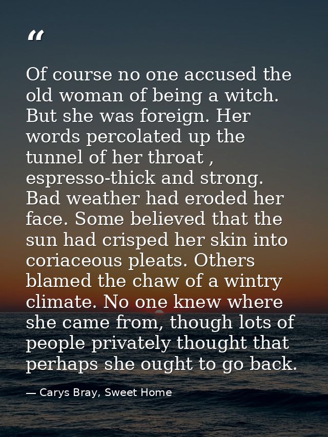Of course no one accused the old woman of being a witch. But she was foreign. Her words percolated up the tunnel of her  — Carys Bray, Sweet Home