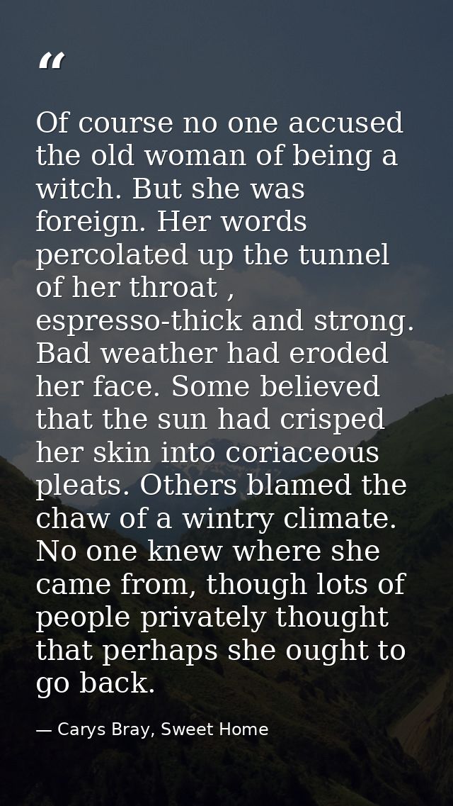 Of course no one accused the old woman of being a witch. But she was foreign. Her words percolated up the tunnel of her  — Carys Bray, Sweet Home