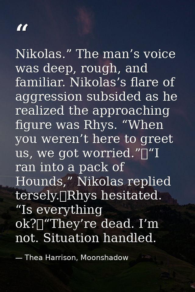 Nikolas.” The man’s voice was deep, rough, and familiar. Nikolas’s flare of aggression subsided as he realized the appro — Thea Harrison, Moonshadow